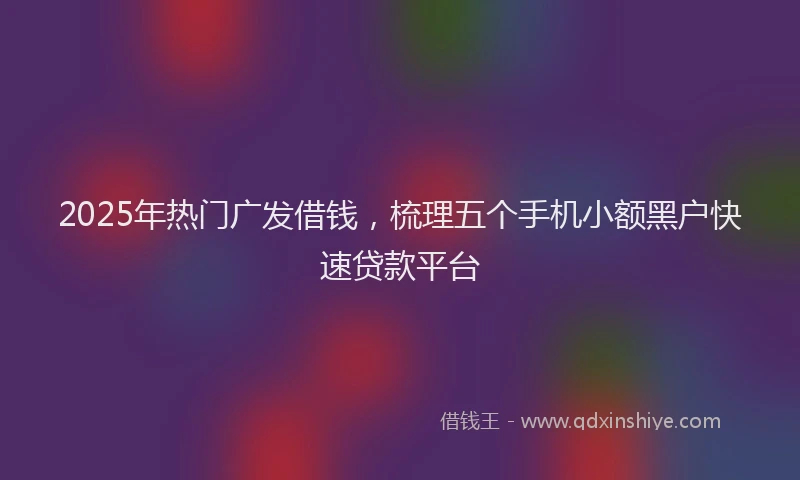 2025年热门广发借钱，梳理五个手机小额黑户快速贷款平台