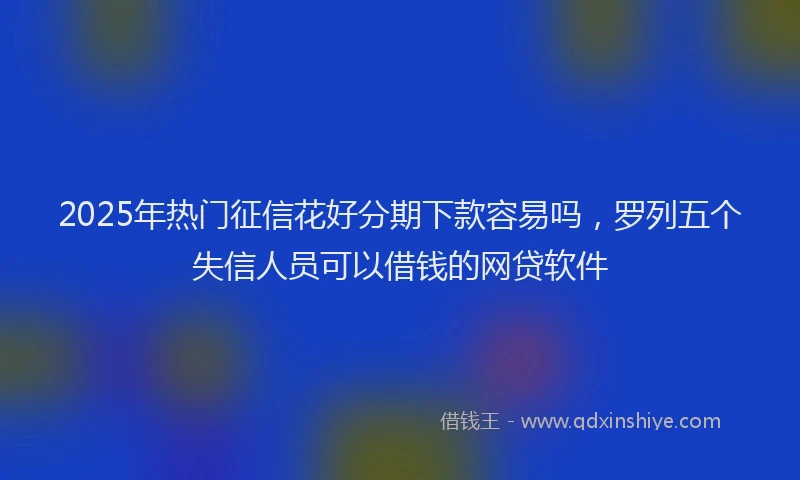 2025年热门征信花好分期下款容易吗，罗列五个失信人员可以借钱的网贷软件