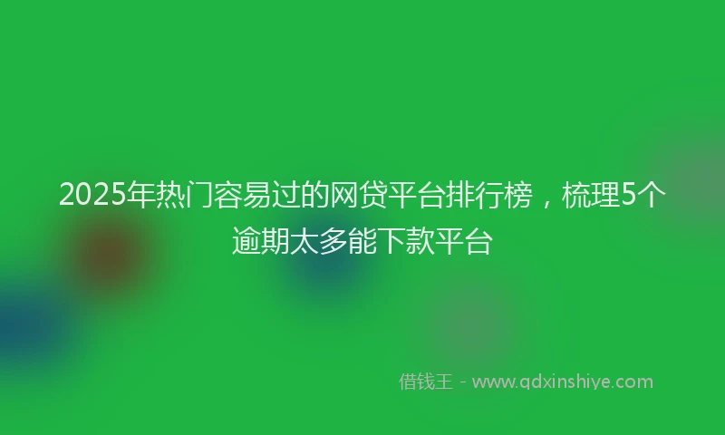 2025年热门容易过的网贷平台排行榜，梳理5个逾期太多能下款平台