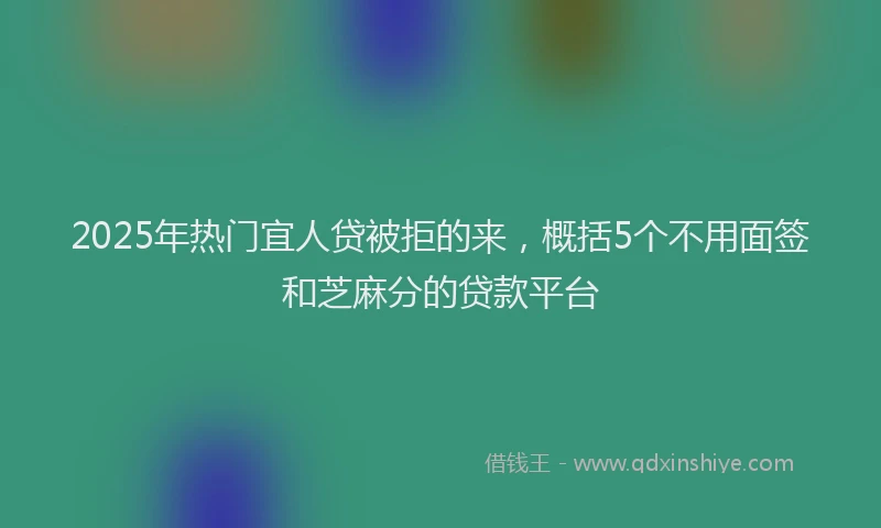 2025年热门宜人贷被拒的来，概括5个不用面签和芝麻分的贷款平台