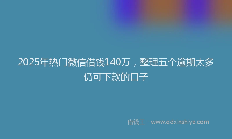 2025年热门微信借钱140万，整理五个逾期太多仍可下款的口子