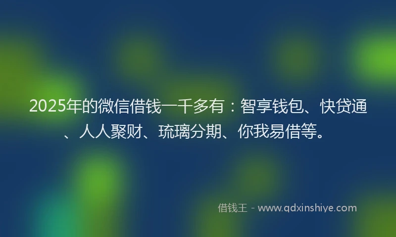 2025年的微信借钱一千多有：智享钱包、快贷通、人人聚财、琉璃分期、你我易借等。