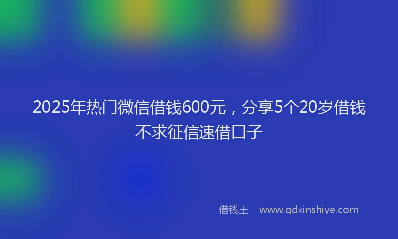 2025年热门微信借钱600元，分享5个20岁借钱不求征信速借口子