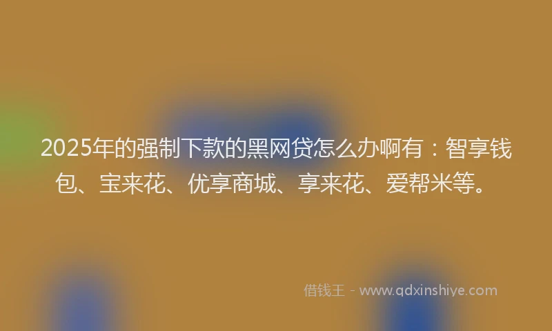 2025年的强制下款的黑网贷怎么办啊有：智享钱包、宝来花、优享商城、享来花、爱帮米等。