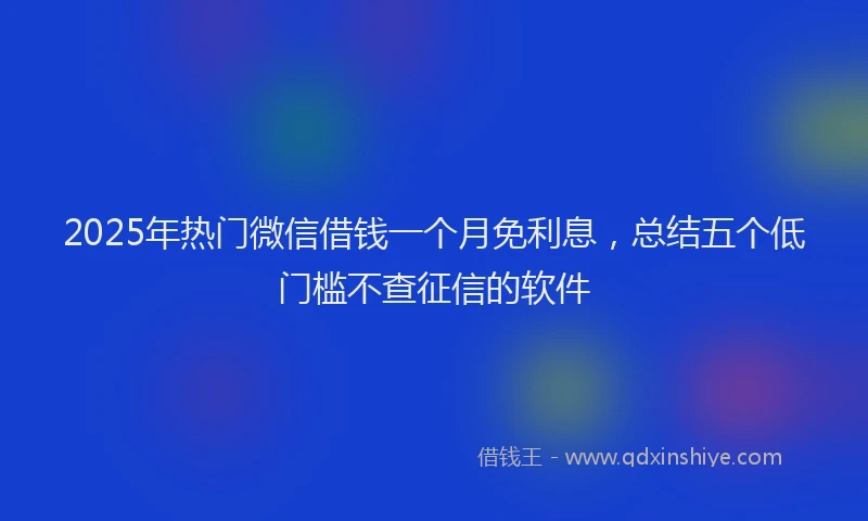 2025年热门微信借钱一个月免利息，总结五个低门槛不查征信的软件