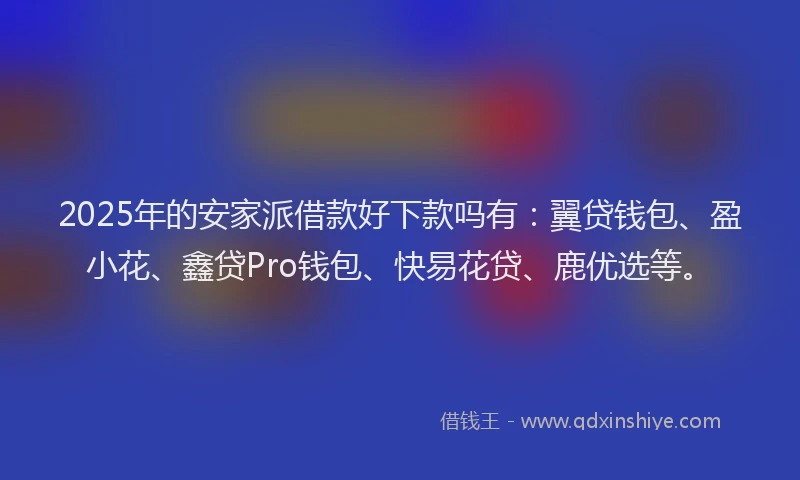 2025年的安家派借款好下款吗有：翼贷钱包、盈小花、鑫贷Pro钱包、快易花贷、鹿优选等。