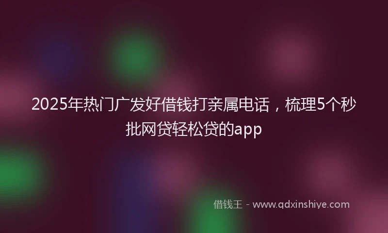 2025年热门广发好借钱打亲属电话，梳理5个秒批网贷轻松贷的app