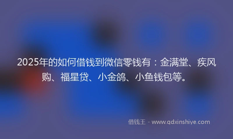 2025年的如何借钱到微信零钱有：金满堂、疾风购、福星贷、小金鸽、小鱼钱包等。