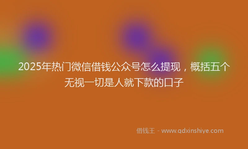 2025年热门微信借钱公众号怎么提现，概括五个无视一切是人就下款的口子