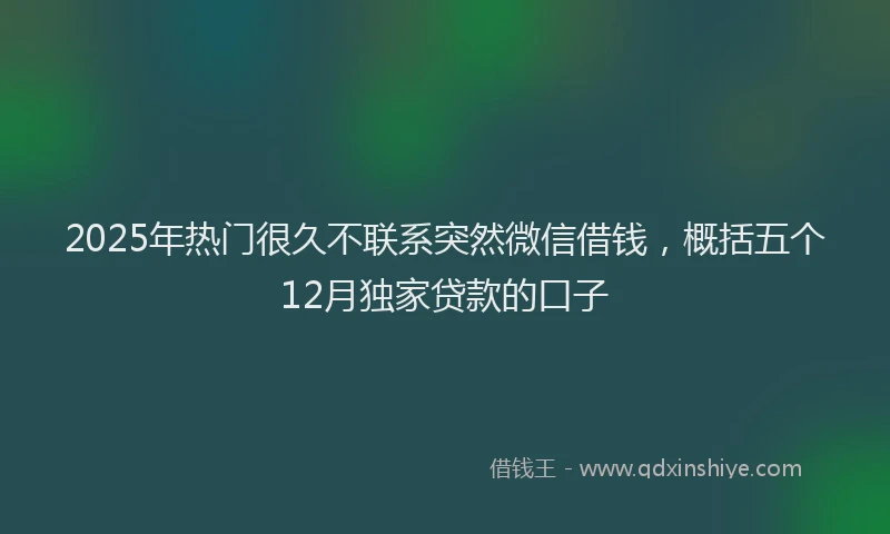 2025年热门很久不联系突然微信借钱，概括五个12月独家贷款的口子