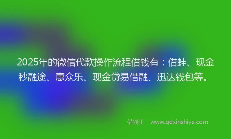 2025年的微信代款操作流程借钱有：借蛙、现金秒融途、惠众乐、现金贷易借融、迅达钱包等。