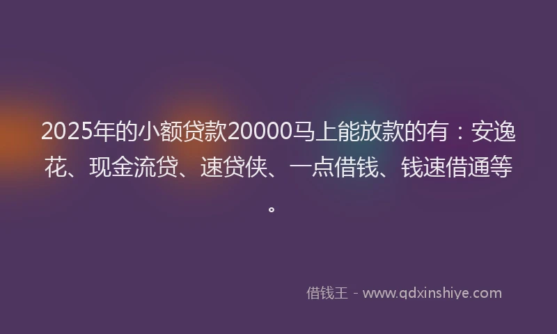 2025年的小额贷款20000马上能放款的有：安逸花、现金流贷、速贷侠、一点借钱、钱速借通等。