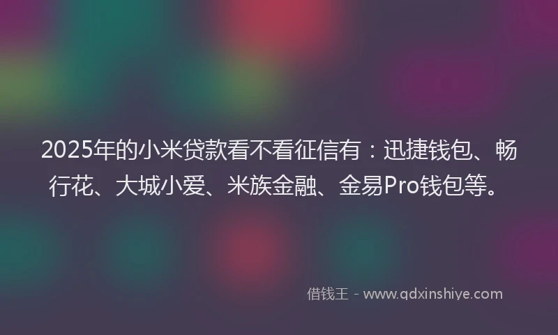2025年的小米贷款看不看征信有：迅捷钱包、畅行花、大城小爱、米族金融、金易Pro钱包等。