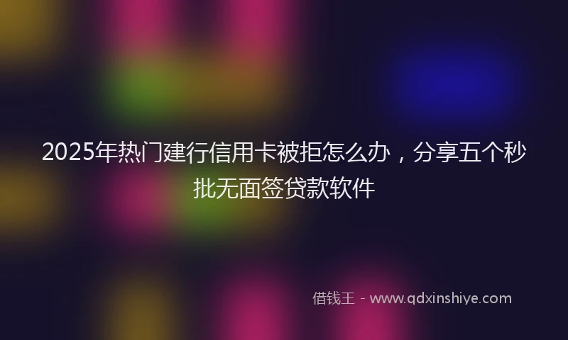 2025年热门建行信用卡被拒怎么办，分享五个秒批无面签贷款软件