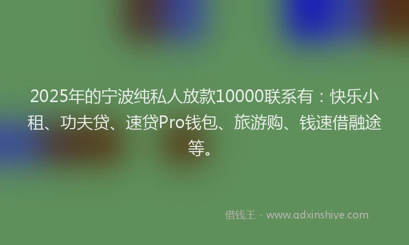 2025年的宁波纯私人放款10000联系有：快乐小租、功夫贷、速贷Pro钱包、旅游购、钱速借融途等。