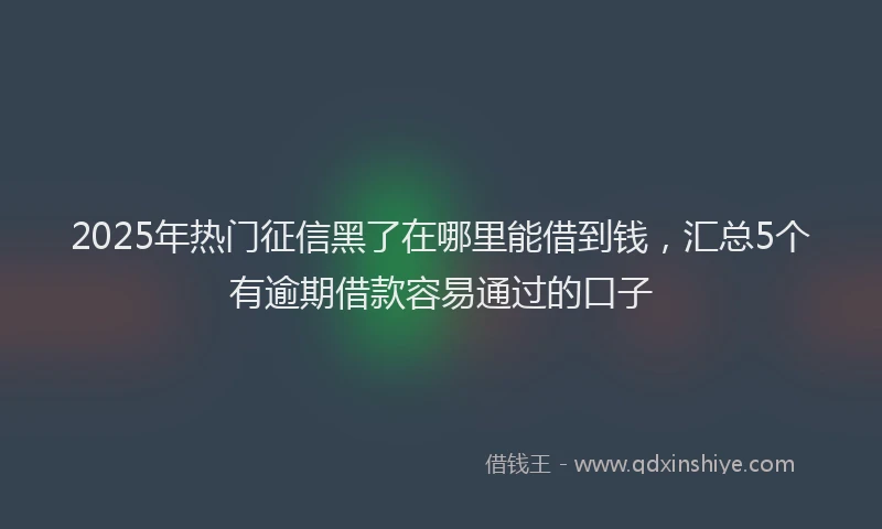 2025年热门征信黑了在哪里能借到钱，汇总5个有逾期借款容易通过的口子