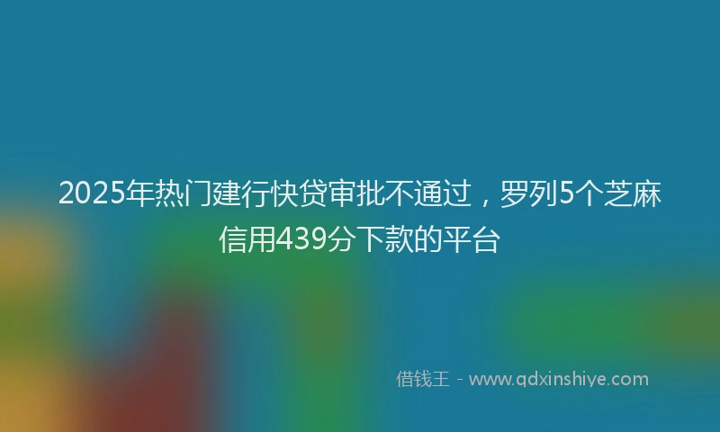 2025年热门建行快贷审批不通过，罗列5个芝麻信用439分下款的平台