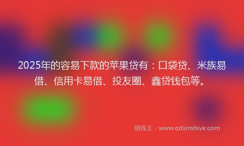 2025年的容易下款的苹果贷有：口袋贷、米族易借、信用卡易借、投友圈、鑫贷钱包等。