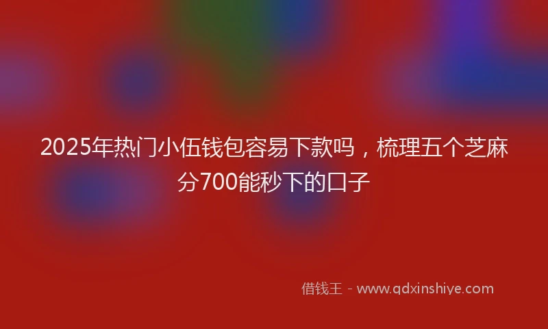 2025年热门小伍钱包容易下款吗，梳理五个芝麻分700能秒下的口子
