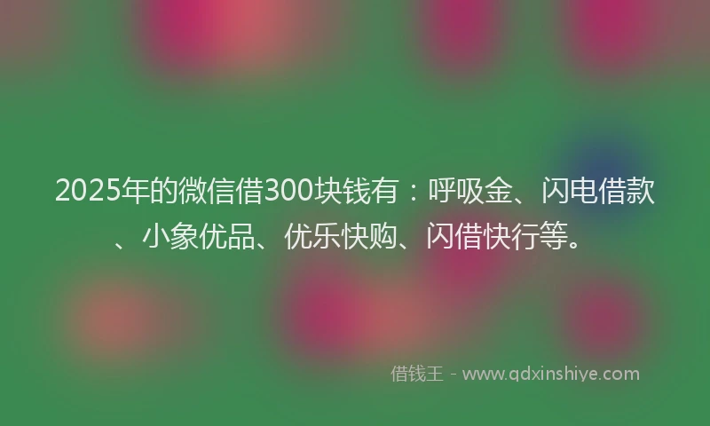 2025年的微信借300块钱有：呼吸金、闪电借款、小象优品、优乐快购、闪借快行等。