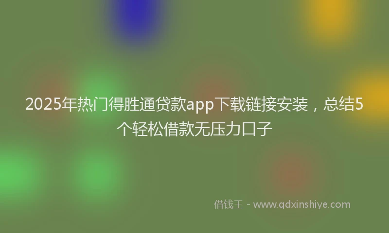 2025年热门得胜通贷款app下载链接安装，总结5个轻松借款无压力口子