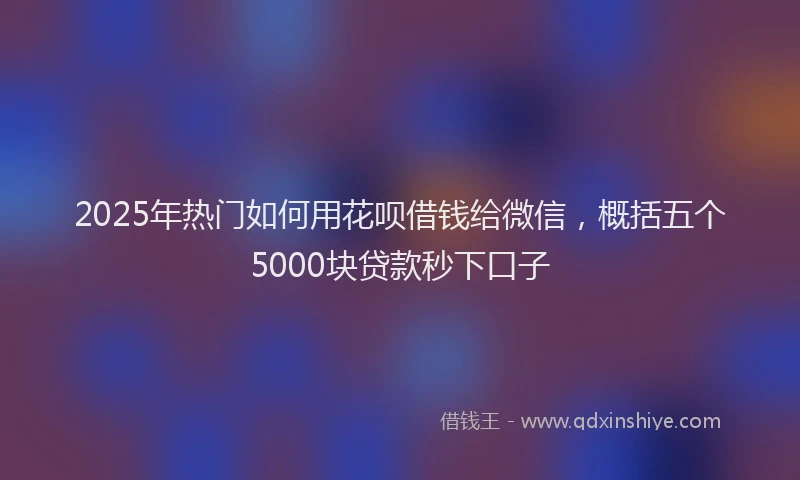 2025年热门如何用花呗借钱给微信，概括五个5000块贷款秒下口子