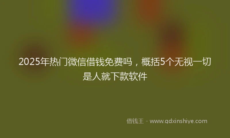 2025年热门微信借钱免费吗，概括5个无视一切是人就下款软件