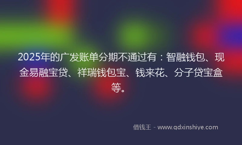 2025年的广发账单分期不通过有：智融钱包、现金易融宝贷、祥瑞钱包宝、钱来花、分子贷宝盒等。