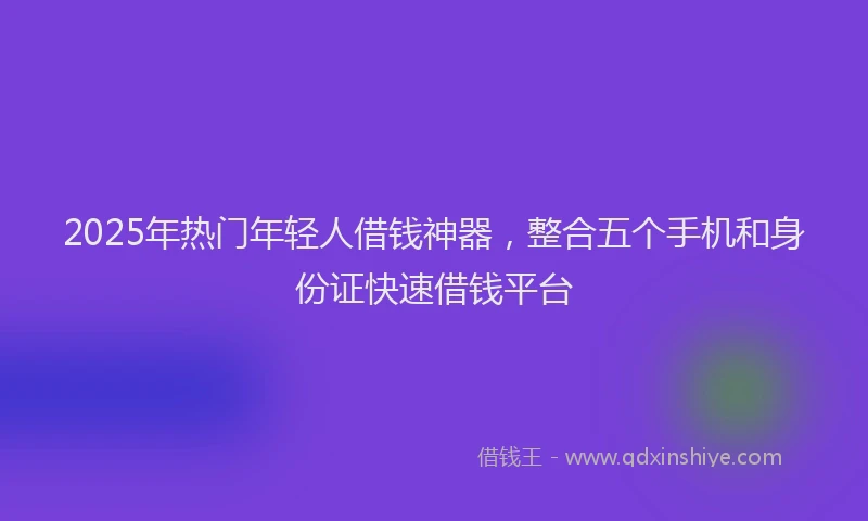2025年热门年轻人借钱神器，整合五个手机和身份证快速借钱平台