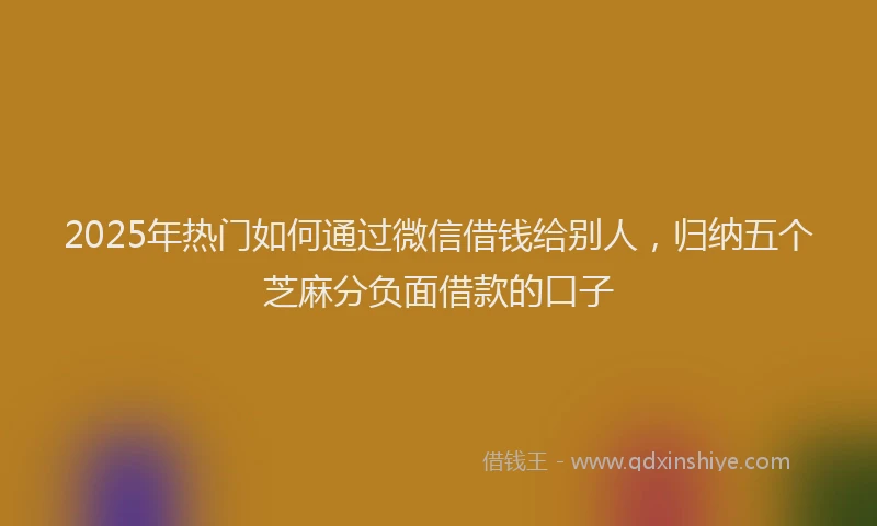 2025年热门如何通过微信借钱给别人，归纳五个芝麻分负面借款的口子