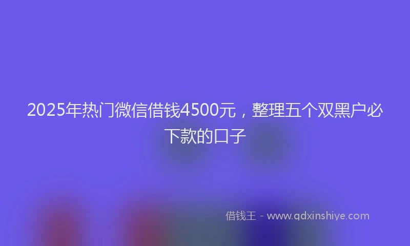 2025年热门微信借钱4500元，整理五个双黑户必下款的口子