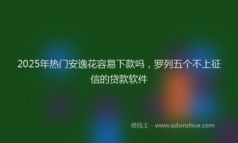 2025年热门安逸花容易下款吗，罗列五个不上征信的贷款软件