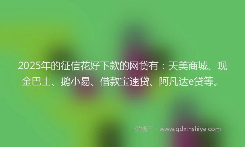 2025年的征信花好下款的网贷有：天美商城、现金巴士、鹅小易、借款宝速贷、阿凡达e贷等。