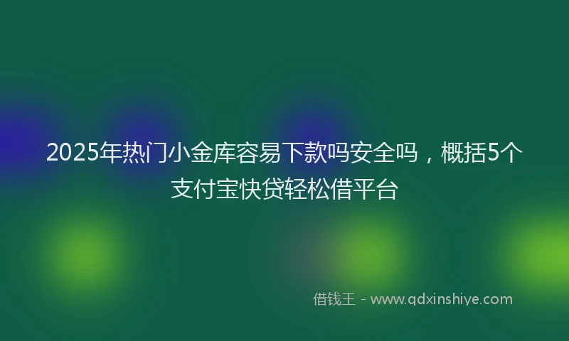 2025年热门小金库容易下款吗安全吗，概括5个支付宝快贷轻松借平台