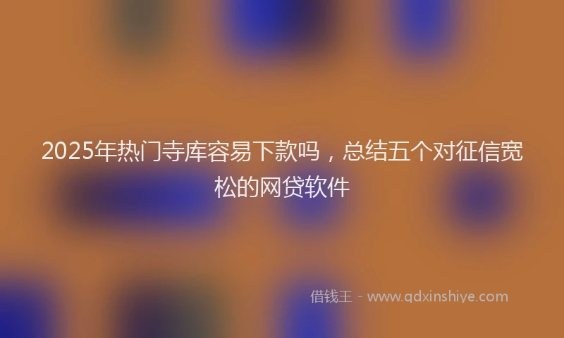 2025年热门寺库容易下款吗，总结五个对征信宽松的网贷软件