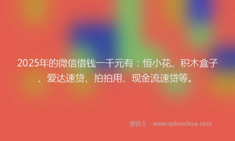 2025年的微信借钱一千元有：恒小花、积木盒子、爱达速贷、拍拍用、现金流速贷等。