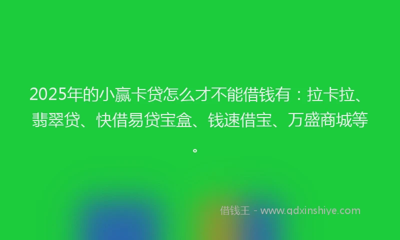 2025年的小赢卡贷怎么才不能借钱有：拉卡拉、翡翠贷、快借易贷宝盒、钱速借宝、万盛商城等。