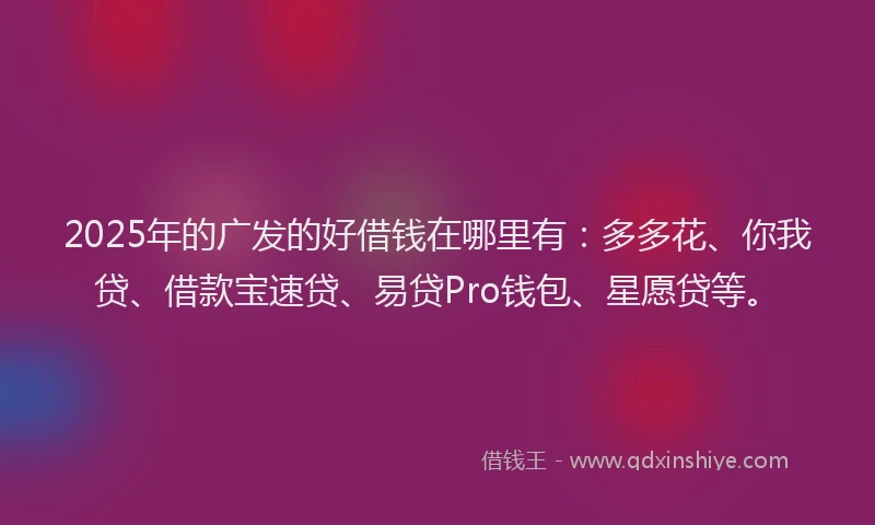 2025年的广发的好借钱在哪里有：多多花、你我贷、借款宝速贷、易贷Pro钱包、星愿贷等。