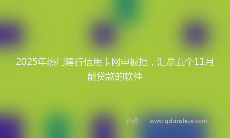 2025年热门建行信用卡网申被拒，汇总五个11月能贷款的软件