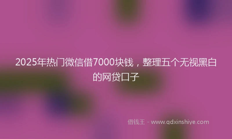 2025年热门微信借7000块钱，整理五个无视黑白的网贷口子
