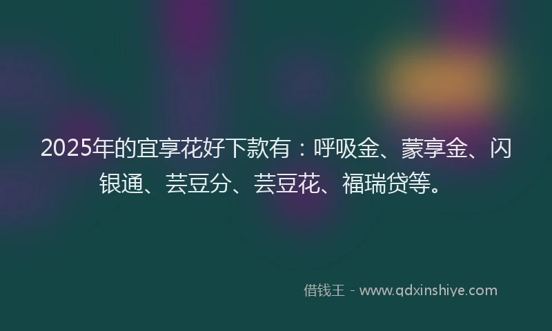 2025年的宜享花好下款有：呼吸金、蒙享金、闪银通、芸豆分、芸豆花、福瑞贷等。
