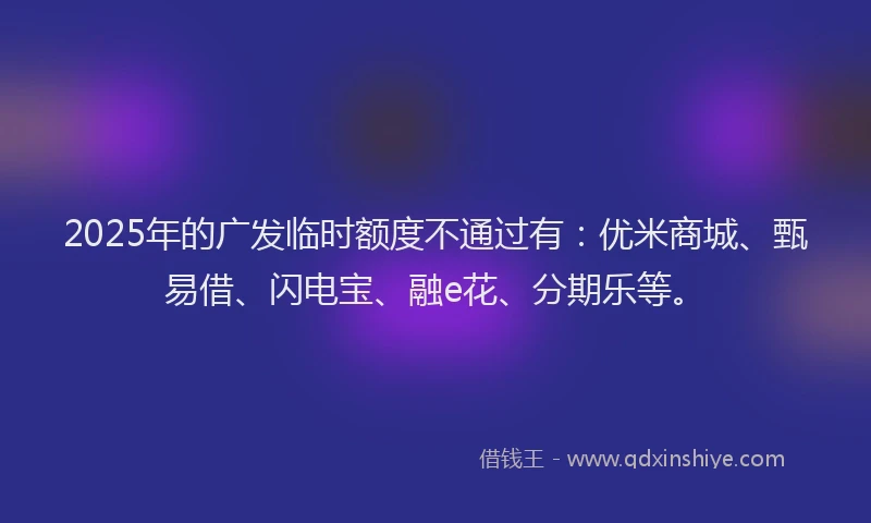 2025年的广发临时额度不通过有：优米商城、甄易借、闪电宝、融e花、分期乐等。
