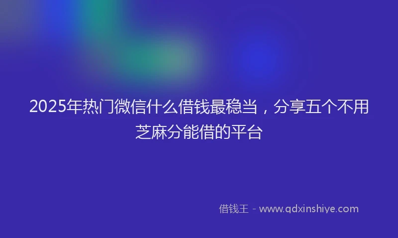 2025年热门微信什么借钱最稳当，分享五个不用芝麻分能借的平台