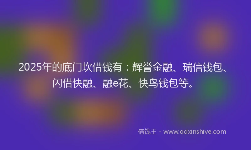 2025年的底门坎借钱有：辉誉金融、瑞信钱包、闪借快融、融e花、快鸟钱包等。