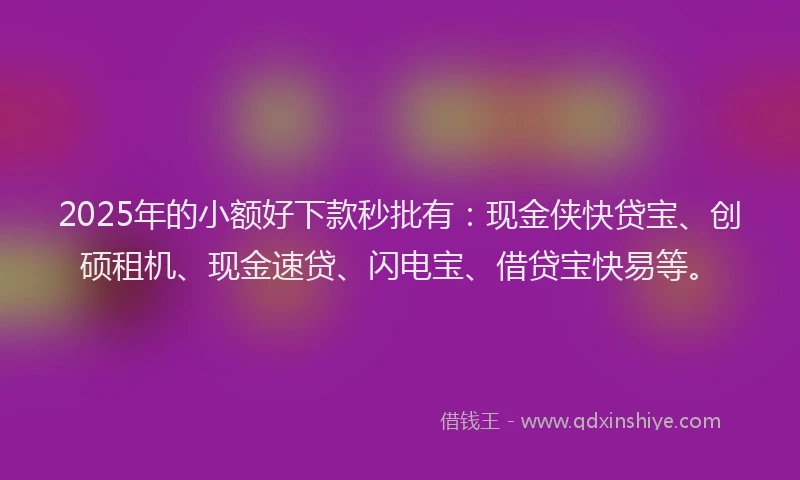 2025年的小额好下款秒批有：现金侠快贷宝、创硕租机、现金速贷、闪电宝、借贷宝快易等。