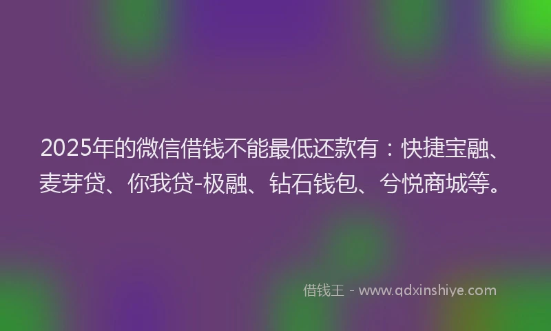 2025年的微信借钱不能最低还款有：快捷宝融、麦芽贷、你我贷-极融、钻石钱包、兮悦商城等。