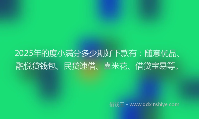 2025年的度小满分多少期好下款有：随意优品、融悦贷钱包、民贷速借、喜米花、借贷宝易等。