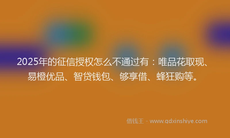 2025年的征信授权怎么不通过有：唯品花取现、易橙优品、智贷钱包、够享借、蜂狂购等。