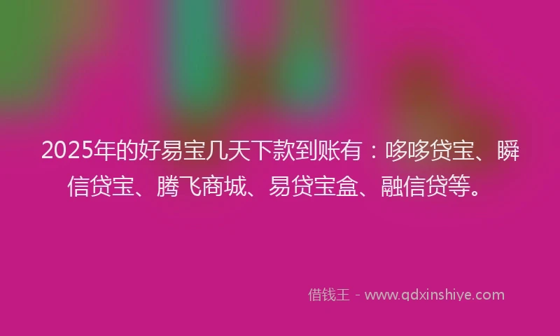 2025年的好易宝几天下款到账有：哆哆贷宝、瞬信贷宝、腾飞商城、易贷宝盒、融信贷等。
