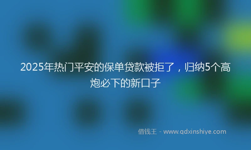 2025年热门平安的保单贷款被拒了，归纳5个高炮必下的新口子